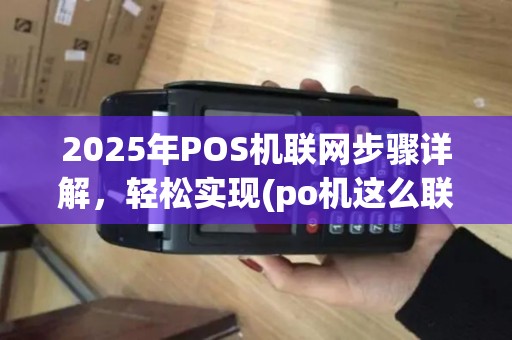 2025年POS机联网步骤详解,轻松实现(po机这么联网)作 2025年POS机联网步骤详解,轻松实现(po机这么联网)作