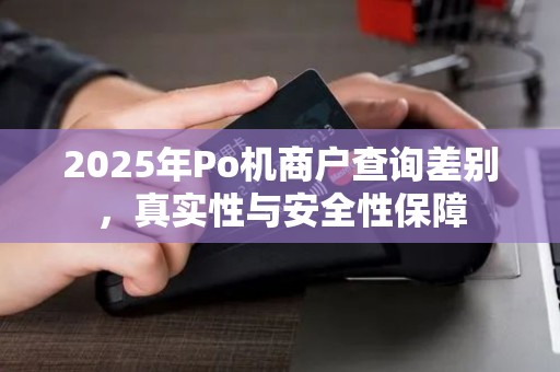 2025年Po机商户查询差别,真实性与安全性保障 2025年Po机商户查询差别,真实性与安全性保障