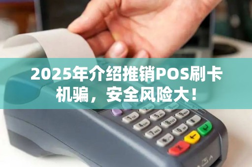 2025年介绍推销POS刷卡机骗,安全风险大! 2025年介绍推销POS刷卡机骗,安全风险大!