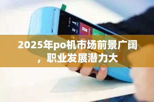 2025年po机市场前景广阔,职业发展潜力大 2025年po机市场前景广阔,职业发展潜力大