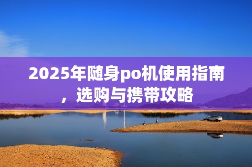2025年随身po机使用指南,选购与携带攻略 2025年随身po机使用指南,选购与携带攻略
