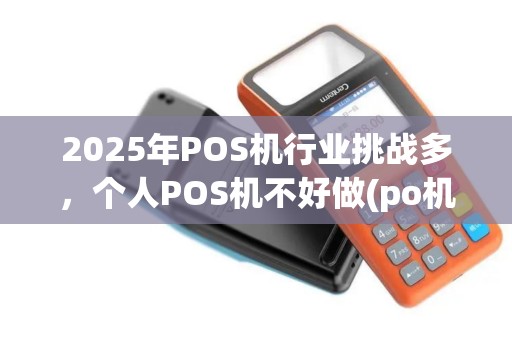 2025年POS机行业挑战多，个人POS机不好做(po机好做嘛)风险大？