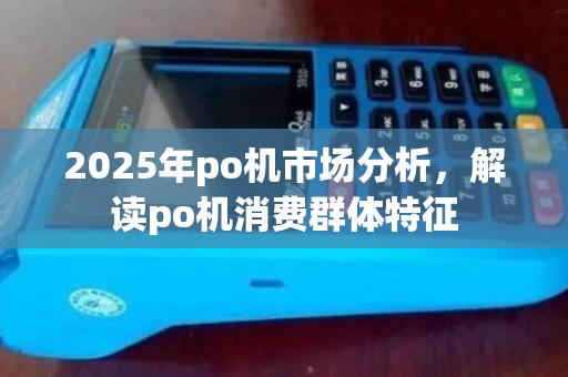 2025年po机市场分析，解读po机消费群体特征