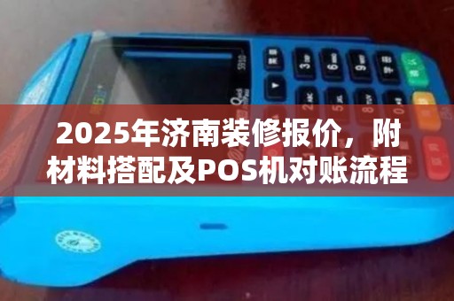 2025年济南装修报价，附材料搭配及POS机对账流程