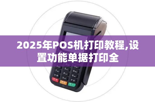 2025年POS机打印教程,设置功能单据打印全 2025年POS机打印教程,设置功能单据打印全