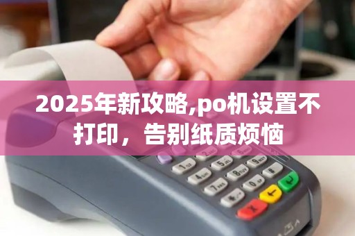 2025年新攻略,po机设置不打印,告别纸质烦恼 2025年新攻略,po机设置不打印,告别纸质烦恼