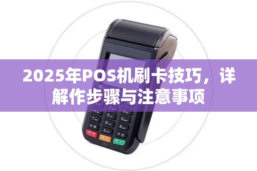 2025年POS机刷卡技巧,详解作步骤与注意事项 2025年POS机刷卡技巧,详解作步骤与注意事项