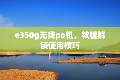 e350g无线po机,教程解锁使用技巧 e350g无线po机,教程解锁使用技巧