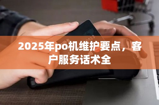 2025年po机维护要点，客户服务话术全