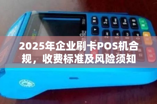 2025年企业刷卡POS机合规，收费标准及风险须知