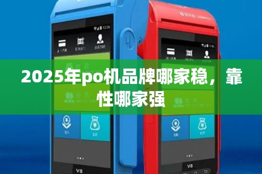 2025年po机品牌哪家稳，靠性哪家强