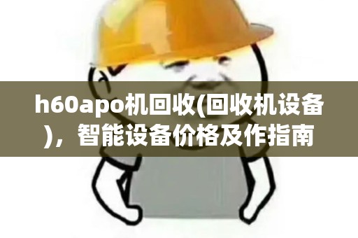 h60apo机回收(回收机设备),智能设备价格及作指南 h60apo机回收(回收机设备),智能设备价格及作指南