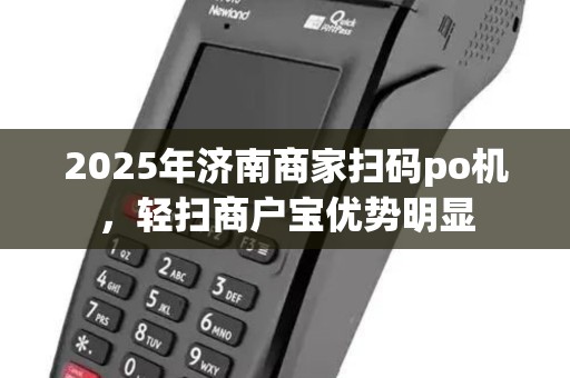 2025年济南商家扫码po机，轻扫商户宝优势明显