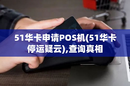 51华卡申请POS机(51华卡停运疑云),查询真相 51华卡申请POS机(51华卡停运疑云),查询真相