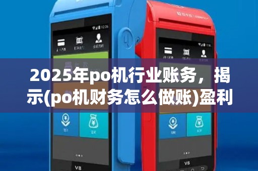 2025年po机行业账务,揭示(po机财务怎么做账)盈利奥秘 2025年po机行业账务,揭示(po机财务怎么做账)盈利奥秘