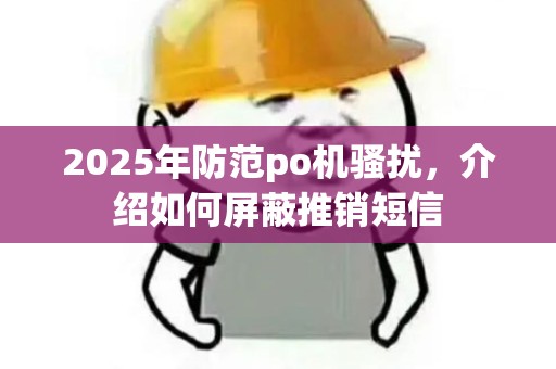 2025年防范po机骚扰，介绍如何屏蔽推销短信