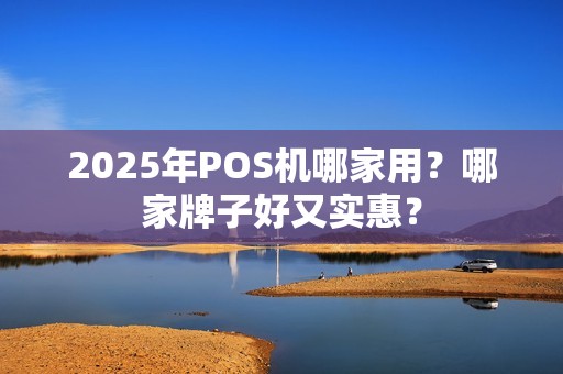2025年POS机哪家用?哪家牌子好又实惠? 2025年POS机哪家用?哪家牌子好又实惠?