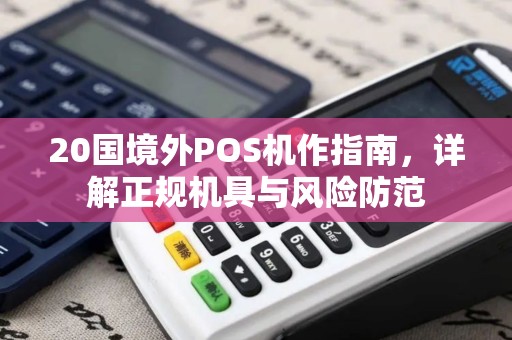 20国境外POS机作指南,详解正规机具与风险防范 20国境外POS机作指南,详解正规机具与风险防范