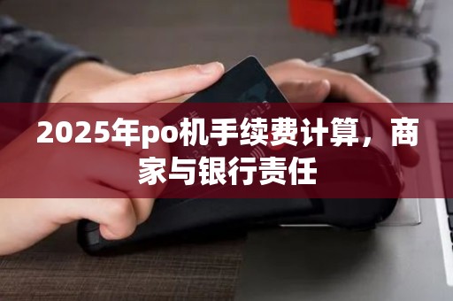 2025年po机手续费计算,商家与银行责任 2025年po机手续费计算,商家与银行责任