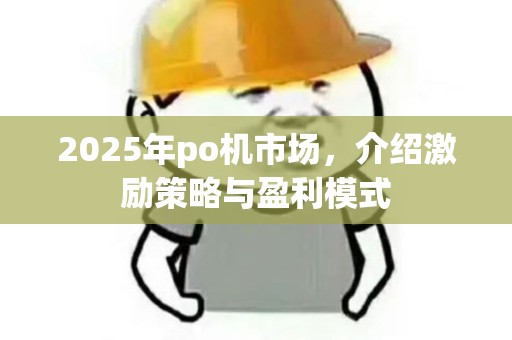 2025年po机市场,介绍激励策略与盈利模式 2025年po机市场,介绍激励策略与盈利模式