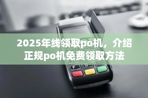 2025年线领取po机,介绍正规po机免费领取方法 2025年线领取po机,介绍正规po机免费领取方法