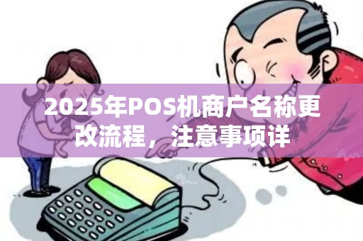 2025年POS机商户名称更改流程,注意事项详 2025年POS机商户名称更改流程,注意事项详
