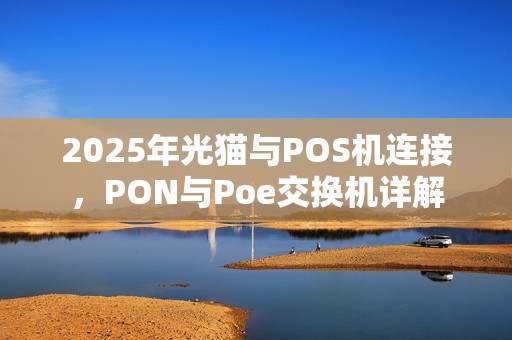 2025年光猫与POS机连接，PON与Poe交换机详解