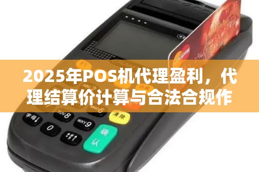 2025年POS机代理盈利,代理结算价计算与合法合规作 2025年POS机代理盈利,代理结算价计算与合法合规作