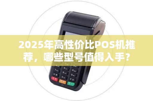 2025年高性价比POS机推荐,哪些型号值得入手? 2025年高性价比POS机推荐,哪些型号值得入手?