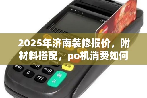 2025年济南装修报价,附材料搭配,po机消费如何做分录? 2025年济南装修报价,附材料搭配,po机消费如何做分录?