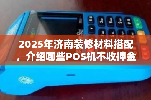 2025年济南装修材料搭配,介绍哪些POS机不收押金盈利模式 2025年济南装修材料搭配,介绍哪些POS机不收押金盈利模式