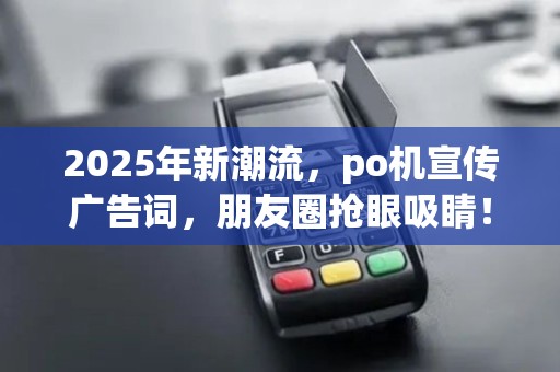 2025年新潮流，po机宣传广告词，朋友圈抢眼吸睛！