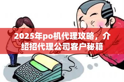 2025年po机代理攻略，介绍招代理公司客户秘籍