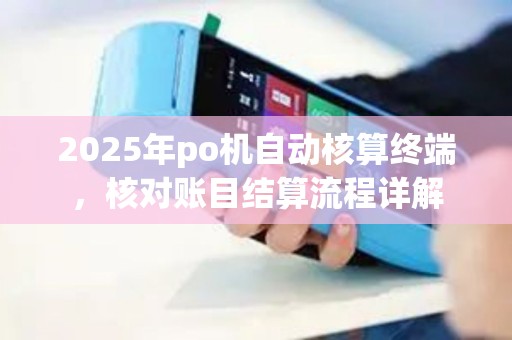 2025年po机自动核算终端,核对账目结算流程详解 2025年po机自动核算终端,核对账目结算流程详解