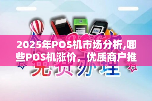 2025年POS机市场分析,哪些POS机涨价,优质商户推荐 2025年POS机市场分析,哪些POS机涨价,优质商户推荐