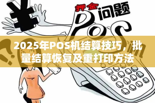 2025年POS机结算技巧,批量结算恢复及重打印方法 2025年POS机结算技巧,批量结算恢复及重打印方法