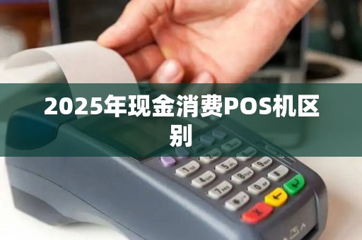 2025年现金消费POS机区别 2025年现金消费POS机区别