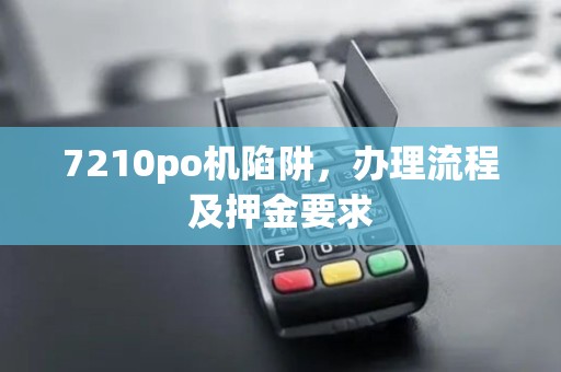 7210po机陷阱,办理流程及押金要求 7210po机陷阱,办理流程及押金要求