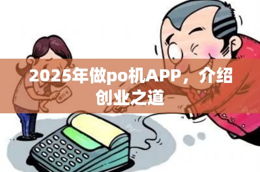 2025年做po机APP,介绍创业之道 2025年做po机APP,介绍创业之道