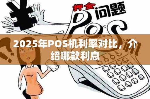 2025年POS机利率对比,介绍哪款利息 2025年POS机利率对比,介绍哪款利息