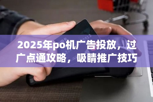 2025年po机广告投放,过广点通攻略,吸睛推广技巧 2025年po机广告投放,过广点通攻略,吸睛推广技巧