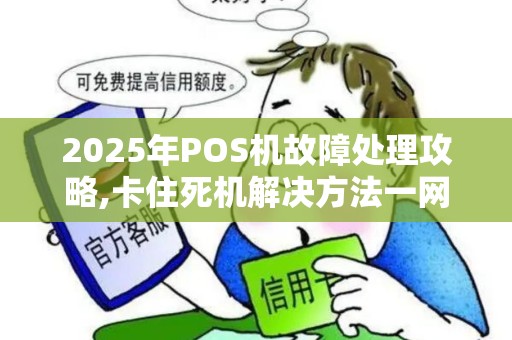 2025年POS机故障处理攻略,卡住死机解决方法一网打尽 2025年POS机故障处理攻略,卡住死机解决方法一网打尽