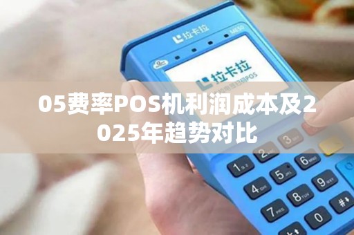 05费率POS机利润成本及2025年趋势对比 05费率POS机利润成本及2025年趋势对比