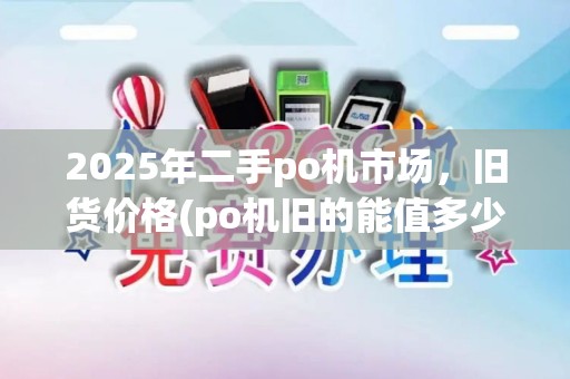 2025年二手po机市场,旧货价格(po机旧的能值多少钱一个)行情一览 2025年二手po机市场,旧货价格(po机旧的能值多少钱一个)行情一览