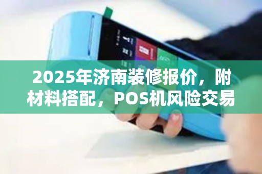 2025年济南装修报价,附材料搭配,POS机风险交易风险防控措施 2025年济南装修报价,附材料搭配,POS机风险交易风险防控措施