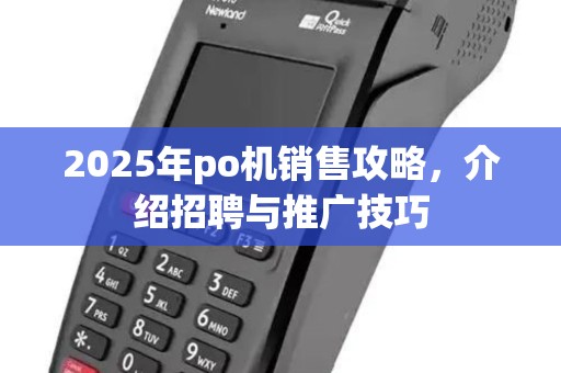 2025年po机销售攻略,介绍招聘与推广技巧 2025年po机销售攻略,介绍招聘与推广技巧