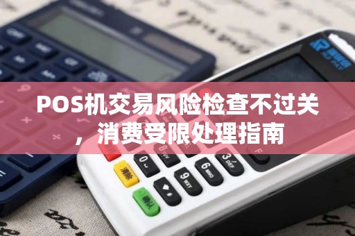 POS机交易风险检查不过关,消费受限处理指南 POS机交易风险检查不过关,消费受限处理指南