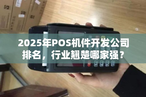 2025年POS机件开发公司排名,行业翘楚哪家强? 2025年POS机件开发公司排名,行业翘楚哪家强?