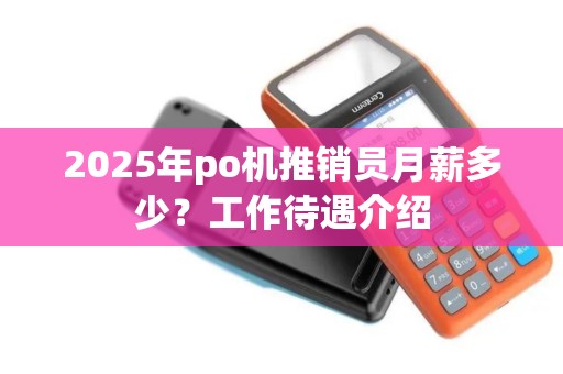 2025年po机推销员月薪多少?工作待遇介绍 2025年po机推销员月薪多少?工作待遇介绍