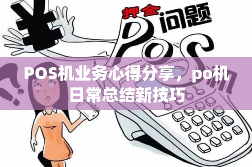 POS机业务心得分享,po机日常总结新技巧 POS机业务心得分享,po机日常总结新技巧